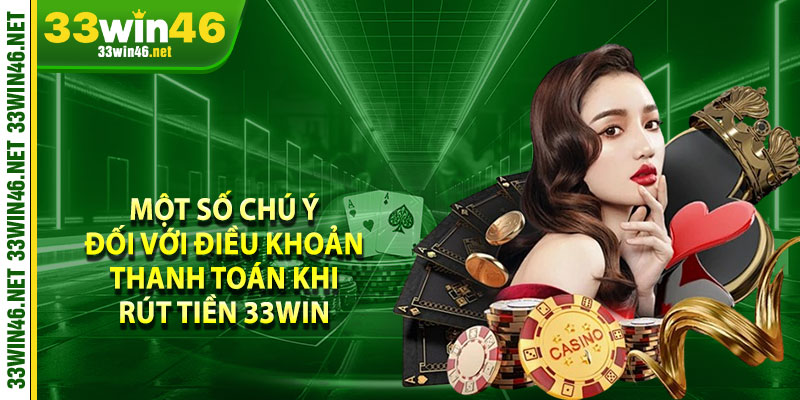 Một số chú ý đối với điều khoản thanh toán khi rút tiền 33win 