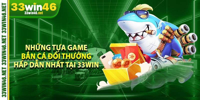 Những tựa game bắn cá đổi thưởng HẤP DẪN nhất tại 33win 
